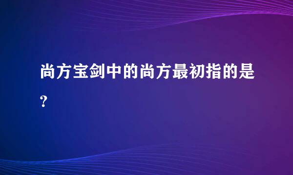 尚方宝剑中的尚方最初指的是？