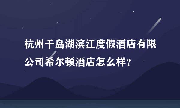 杭州千岛湖滨江度假酒店有限公司希尔顿酒店怎么样？