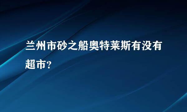 兰州市砂之船奥特莱斯有没有超市？