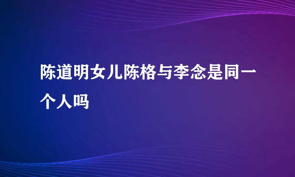 陈道明女儿陈格与李念是同一个人吗