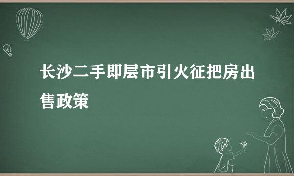 长沙二手即层市引火征把房出售政策