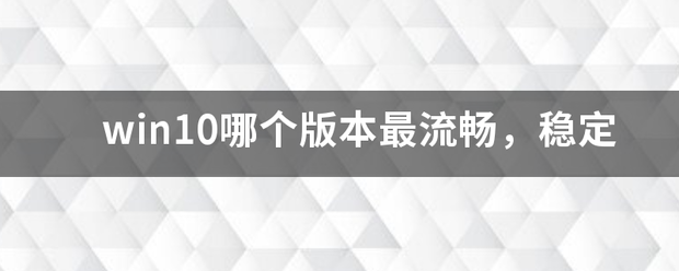 win10哪个版本最流畅，稳定