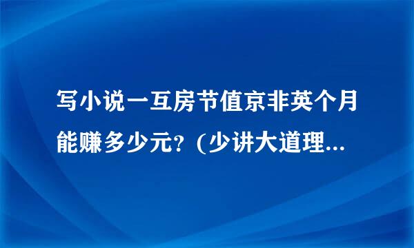写小说一互房节值京非英个月能赚多少元？(少讲大道理，直接告诉我你一个月的稿费，)