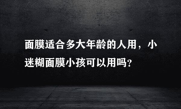 面膜适合多大年龄的人用，小迷糊面膜小孩可以用吗？