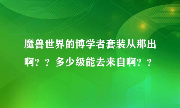 魔兽世界的博学者套装从那出啊？？多少级能去来自啊？？