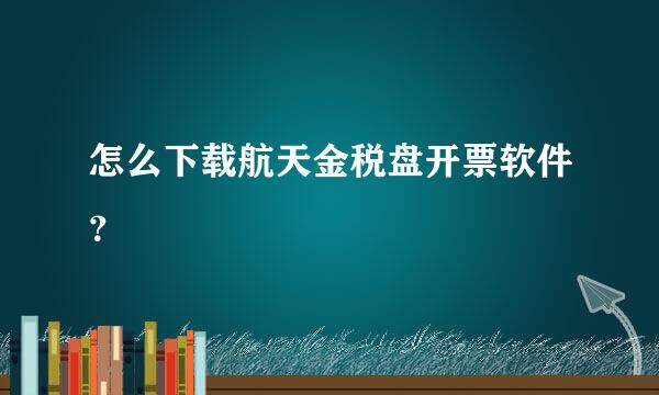 怎么下载航天金税盘开票软件？