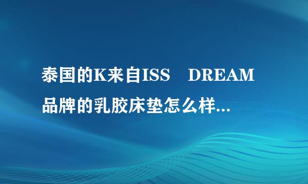 泰国的K来自ISS DREAM品牌的乳胶床垫怎么样啊？有用过的朋友讲讲吗