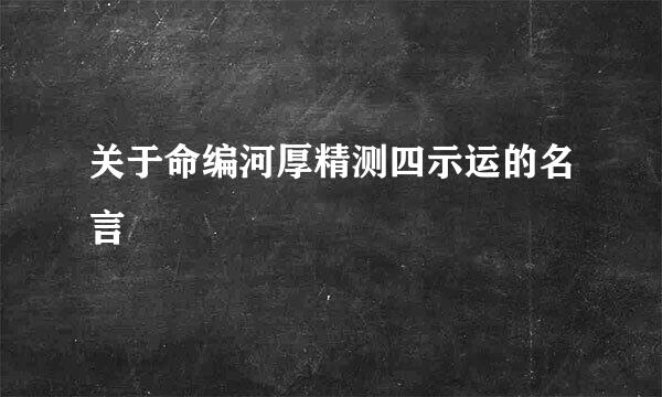 关于命编河厚精测四示运的名言