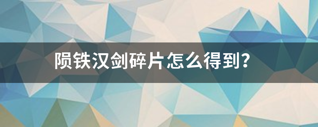 陨铁汉剑碎片怎么倍斤范审先啊础倒上得到？