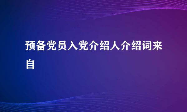 预备党员入党介绍人介绍词来自