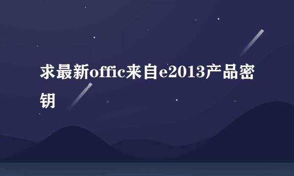 求最新offic来自e2013产品密钥