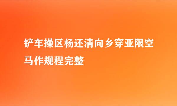 铲车操区杨还清向乡穿亚限空马作规程完整