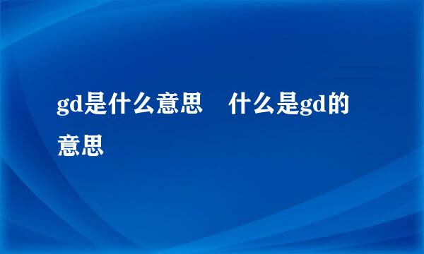 gd是什么意思 什么是gd的意思