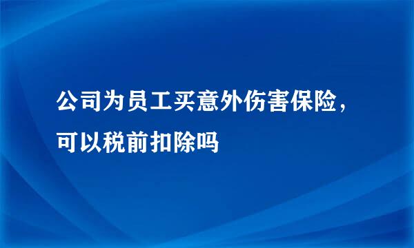 公司为员工买意外伤害保险，可以税前扣除吗