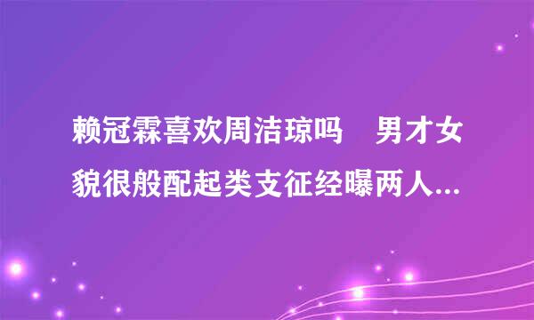 赖冠霖喜欢周洁琼吗 男才女貌很般配起类支征经曝两人的择偶标准