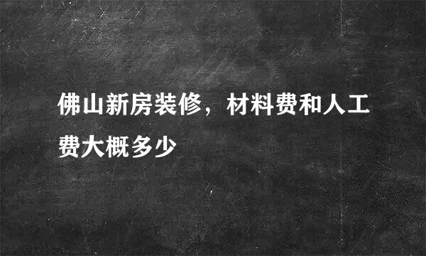 佛山新房装修，材料费和人工费大概多少