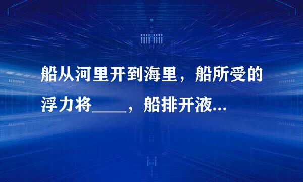 船从河里开到海里，船所受的浮力将____，船排开液体的质量____，排开海水的体积____于排开河水的体积。