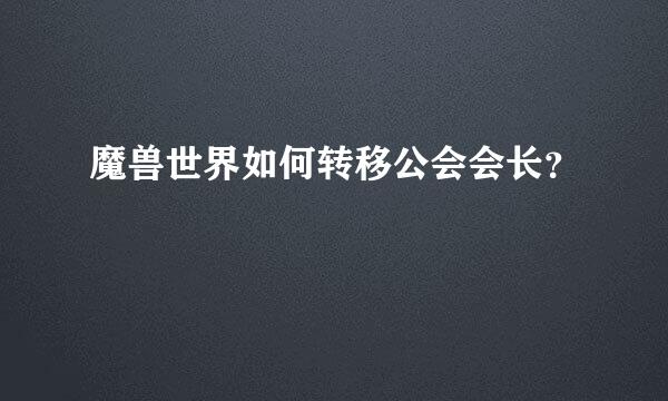 魔兽世界如何转移公会会长？