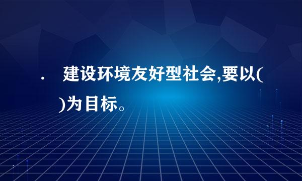 . 建设环境友好型社会,要以( )为目标。