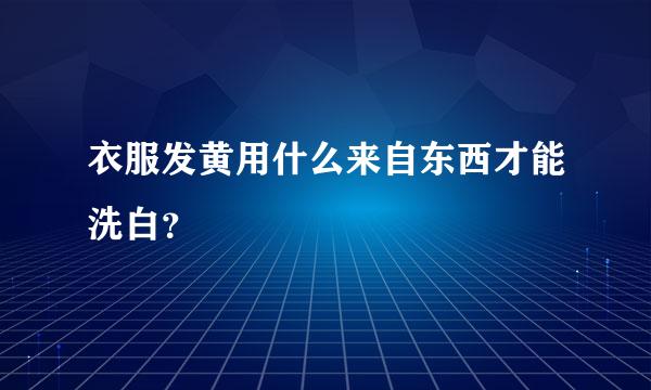 衣服发黄用什么来自东西才能洗白？