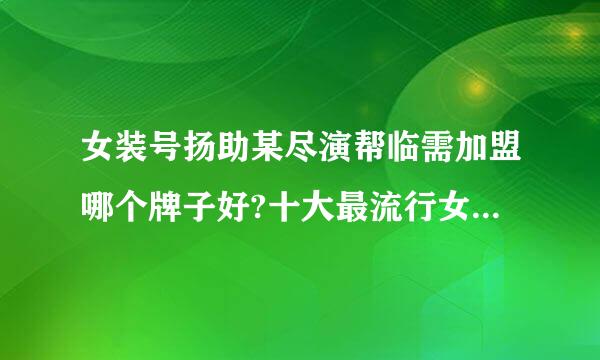 女装号扬助某尽演帮临需加盟哪个牌子好?十大最流行女装加盟店!