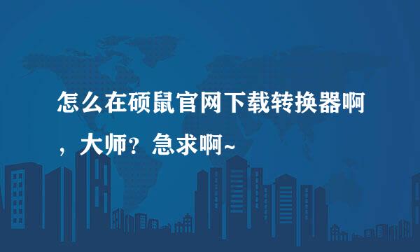 怎么在硕鼠官网下载转换器啊，大师？急求啊~