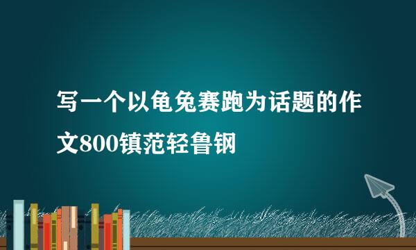 写一个以龟兔赛跑为话题的作文800镇范轻鲁钢