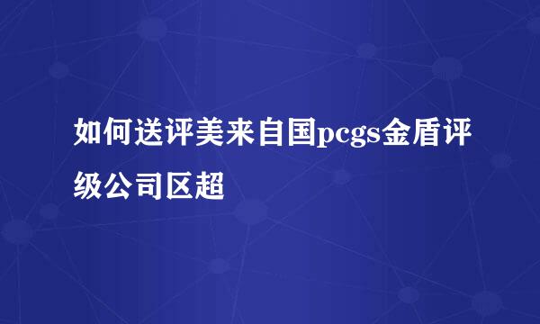 如何送评美来自国pcgs金盾评级公司区超