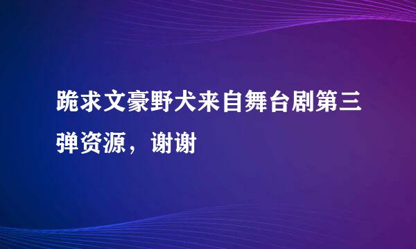 跪求文豪野犬来自舞台剧第三弹资源，谢谢