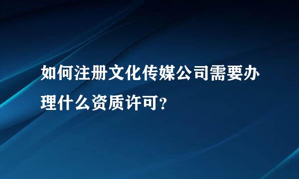 如何注册文化传媒公司需要办理什么资质许可？