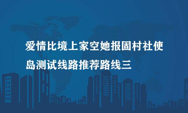 爱情比境上家空她报固村社使岛测试线路推荐路线三