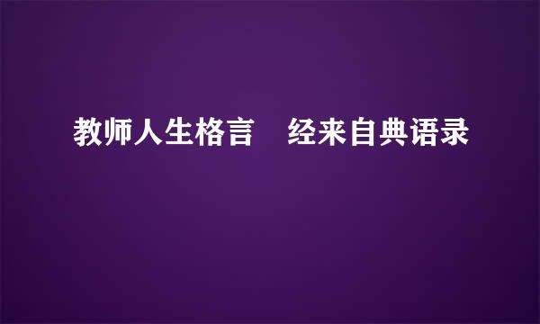 教师人生格言 经来自典语录