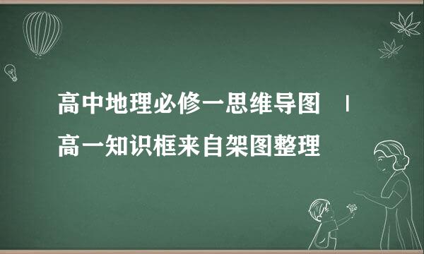 高中地理必修一思维导图 | 高一知识框来自架图整理