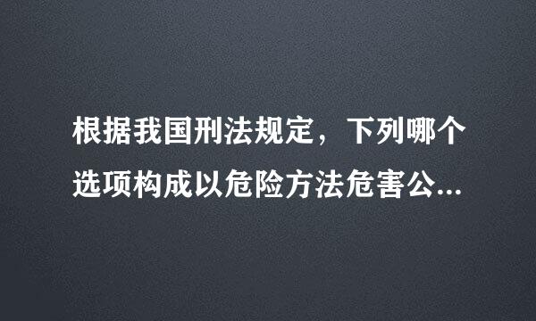 根据我国刑法规定，下列哪个选项构成以危险方法危害公共安全罪伟径你果损？