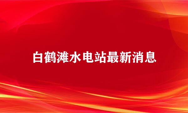 白鹤滩水电站最新消息