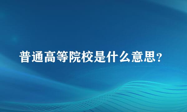 普通高等院校是什么意思？