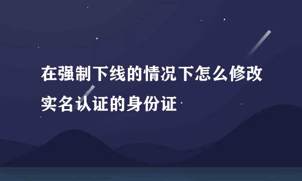 在强制下线的情况下怎么修改实名认证的身份证