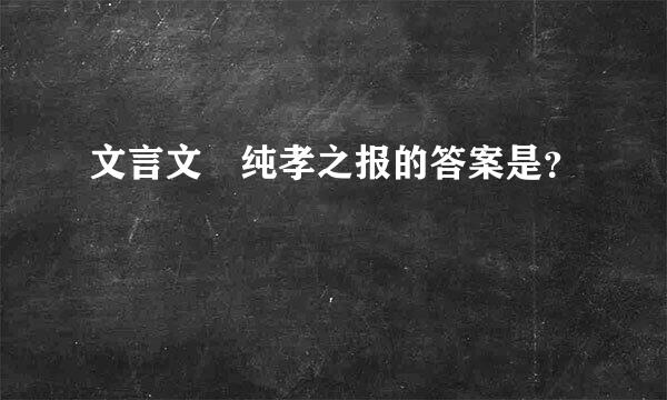 文言文 纯孝之报的答案是？