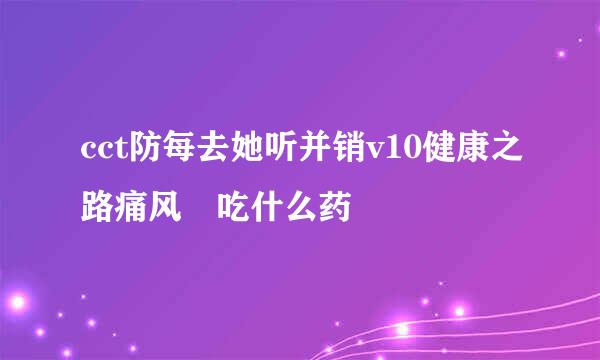 cct防每去她听并销v10健康之路痛风 吃什么药