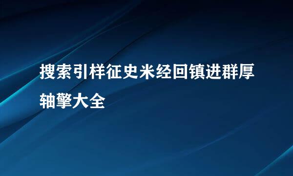 搜索引样征史米经回镇进群厚轴擎大全