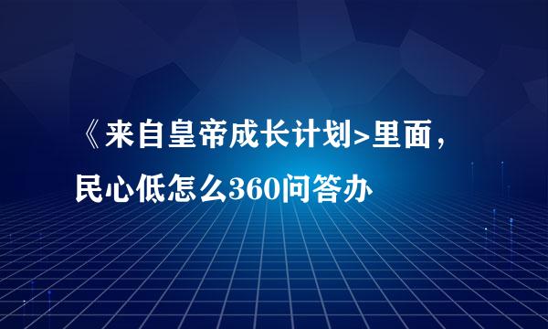 《来自皇帝成长计划>里面，民心低怎么360问答办