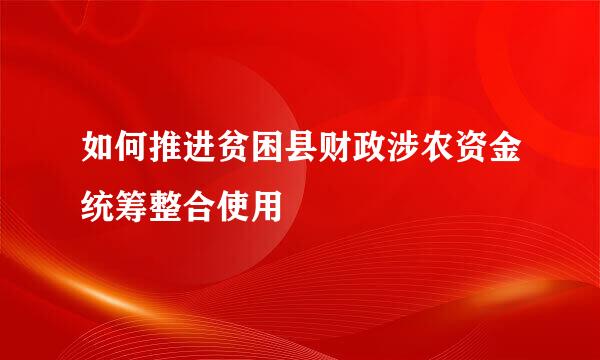 如何推进贫困县财政涉农资金统筹整合使用