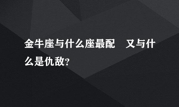 金牛座与什么座最配 又与什么是仇敌？