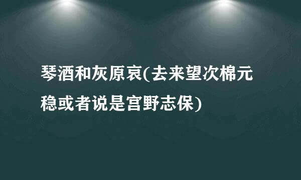 琴酒和灰原哀(去来望次棉元稳或者说是宫野志保)