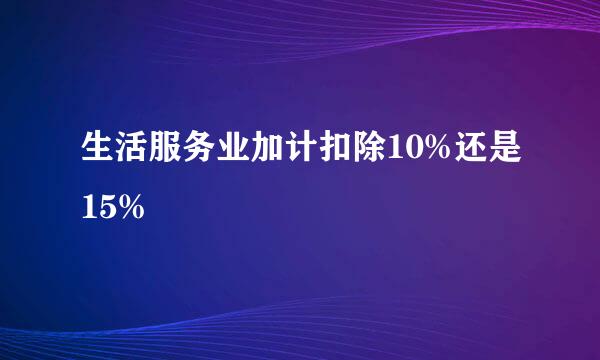 生活服务业加计扣除10%还是15%