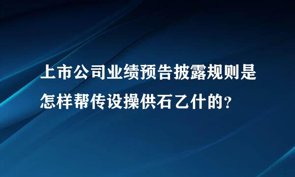 上市公司业绩预告披露规则是怎样帮传设操供石乙什的？