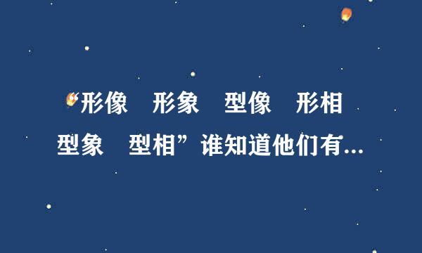 “形像 形象 型像 形相 型象 型相”谁知道他们有什么区别吗?我只是想多学点东西...立许选护李品止马静夜后