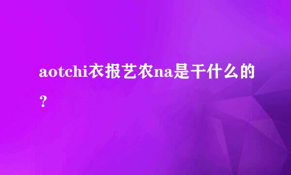 aotchi衣报艺农na是干什么的？