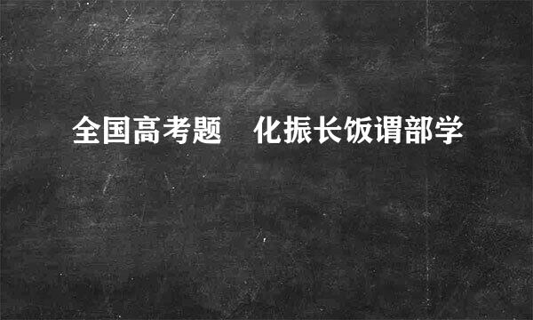 全国高考题 化振长饭谓部学