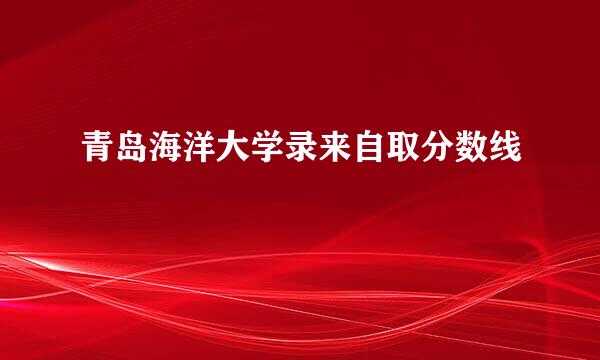 青岛海洋大学录来自取分数线